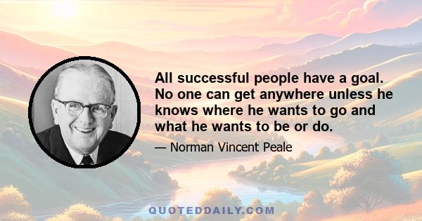 All successful people have a goal. No one can get anywhere unless he knows where he wants to go and what he wants to be or do.