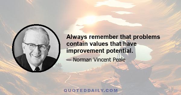 Always remember that problems contain values that have improvement potential.