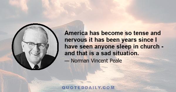 America has become so tense and nervous it has been years since I have seen anyone sleep in church - and that is a sad situation.