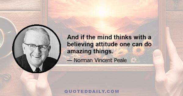 And if the mind thinks with a believing attitude one can do amazing things.