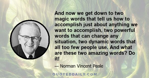 And now we get down to two magic words that tell us how to accomplish just about anything we want to accomplish, two powerful words that can change any situation, two dynamic words that all too few people use. And what