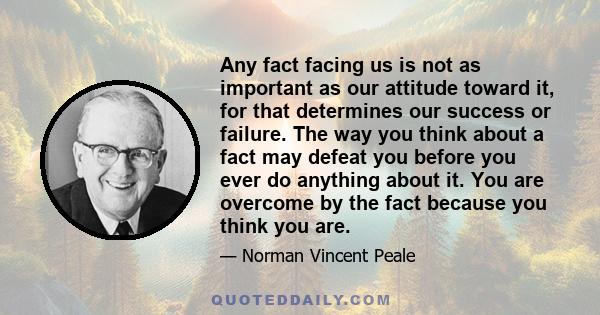 Any fact facing us is not as important as our attitude toward it, for that determines our success or failure.