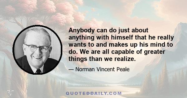 Anybody can do just about anything with himself that he really wants to and makes up his mind to do. We are all capable of greater things than we realize.