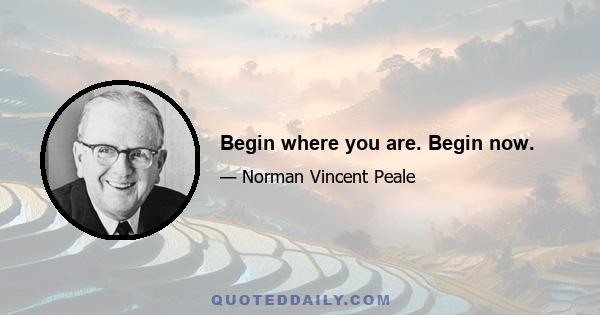 Begin where you are. Begin now.