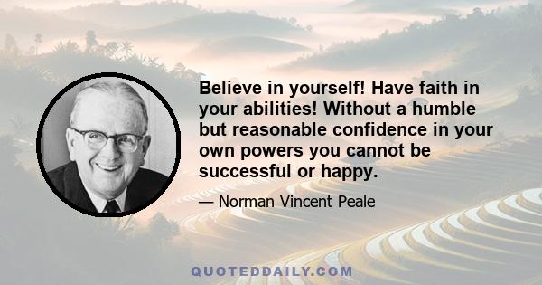 Believe in yourself! Have faith in your abilities! Without a humble but reasonable confidence in your own powers you cannot be successful or happy.