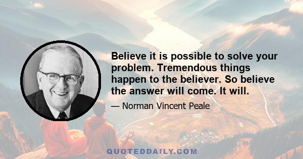 Believe it is possible to solve your problem. Tremendous things happen to the believer. So believe the answer will come. It will.