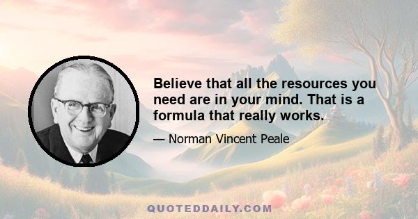 Believe that all the resources you need are in your mind. That is a formula that really works.