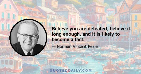 Believe you are defeated, believe it long enough, and it is likely to become a fact.