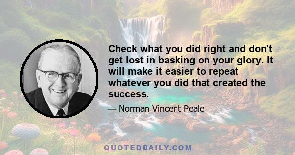 Check what you did right and don't get lost in basking on your glory. It will make it easier to repeat whatever you did that created the success.