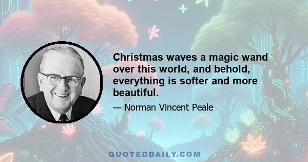 Christmas waves a magic wand over this world, and behold, everything is softer and more beautiful.