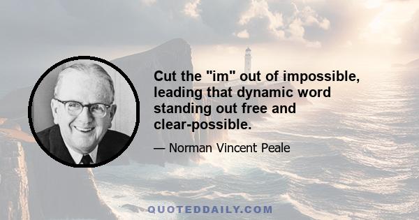 Cut the im out of impossible, leading that dynamic word standing out free and clear-possible.