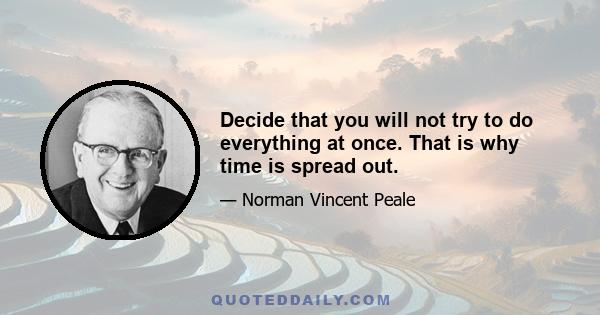 Decide that you will not try to do everything at once. That is why time is spread out.