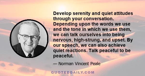 Develop serenity and quiet attitudes through your conversation. Depending upon the words we use and the tone in which we use them, we can talk ourselves into being nervous, high-strung, and upset. By our speech, we can