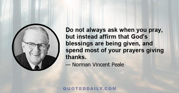 Do not always ask when you pray, but instead affirm that God's blessings are being given, and spend most of your prayers giving thanks.