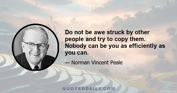 Do not be awe struck by other people and try to copy them. Nobody can be you as efficiently as you can.