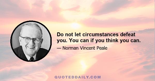 Do not let circumstances defeat you. You can if you think you can.