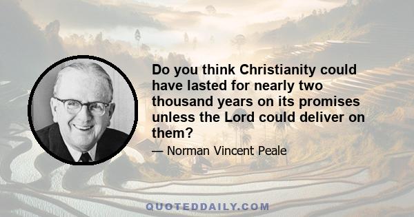 Do you think Christianity could have lasted for nearly two thousand years on its promises unless the Lord could deliver on them?