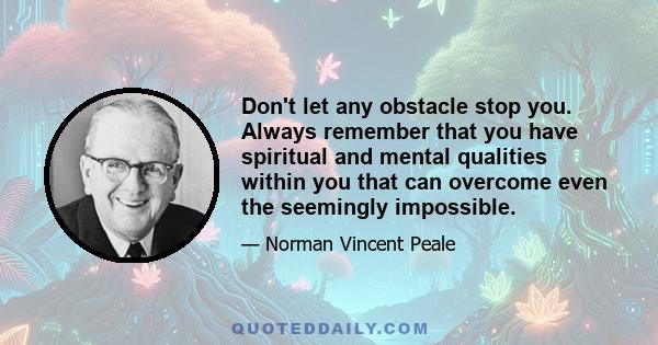 Don't let any obstacle stop you. Always remember that you have spiritual and mental qualities within you that can overcome even the seemingly impossible.