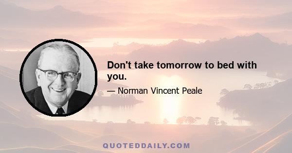 Don't take tomorrow to bed with you.