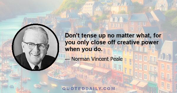 Don't tense up no matter what, for you only close off creative power when you do.