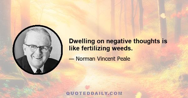 Dwelling on negative thoughts is like fertilizing weeds.