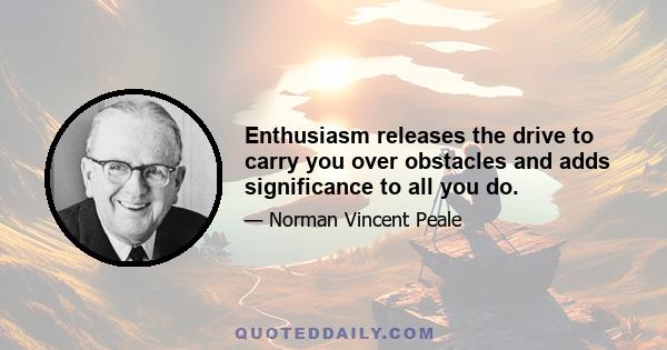 Enthusiasm releases the drive to carry you over obstacles and adds significance to all you do.