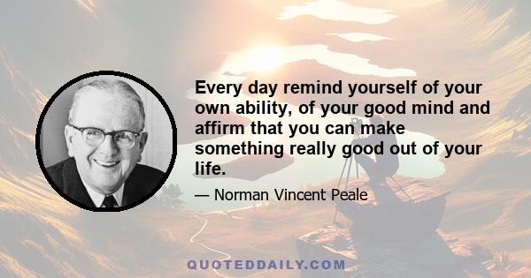 Every day remind yourself of your own ability, of your good mind and affirm that you can make something really good out of your life.