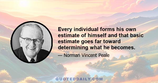 Every individual forms his own estimate of himself and that basic estimate goes far toward determining what he becomes.