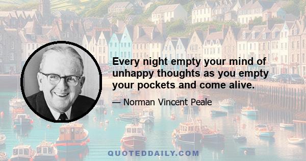 Every night empty your mind of unhappy thoughts as you empty your pockets and come alive.