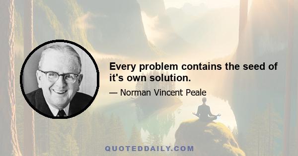 Every problem contains the seed of it's own solution.