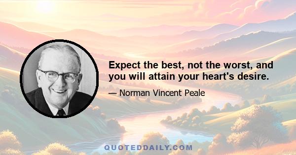 Expect the best, not the worst, and you will attain your heart's desire.