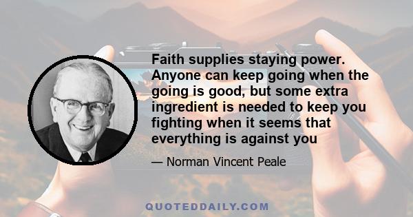 Faith supplies staying power. Anyone can keep going when the going is good, but some extra ingredient is needed to keep you fighting when it seems that everything is against you