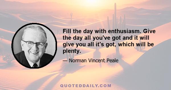 Fill the day with enthusiasm. Give the day all you've got and it will give you all it's got, which will be plenty.