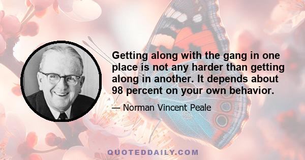 Getting along with the gang in one place is not any harder than getting along in another. It depends about 98 percent on your own behavior.