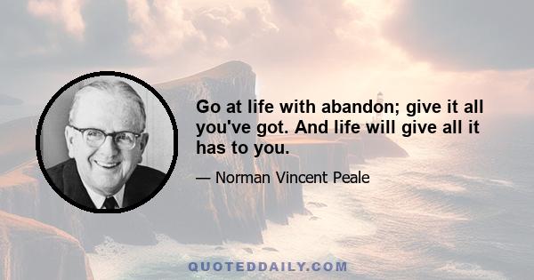 Go at life with abandon; give it all you've got. And life will give all it has to you.