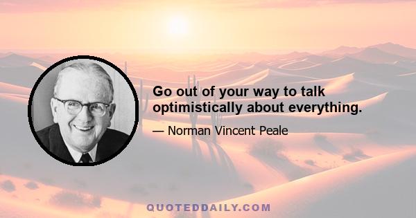 Go out of your way to talk optimistically about everything.