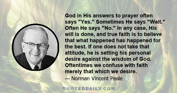 God in His answers to prayer often says Yes. Sometimes He says Wait. Often He says No. In any case, His will is done, and true faith is to believe that what happened has happened for the best. If one does not take that