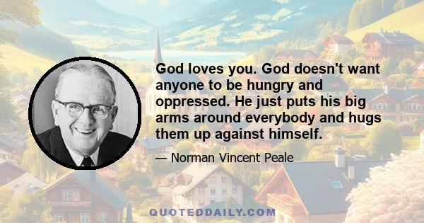 God loves you. God doesn't want anyone to be hungry and oppressed. He just puts his big arms around everybody and hugs them up against himself.