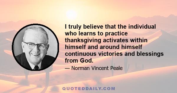 I truly believe that the individual who learns to practice thanksgiving activates within himself and around himself continuous victories and blessings from God.