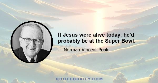 If Jesus were alive today, he'd probably be at the Super Bowl.