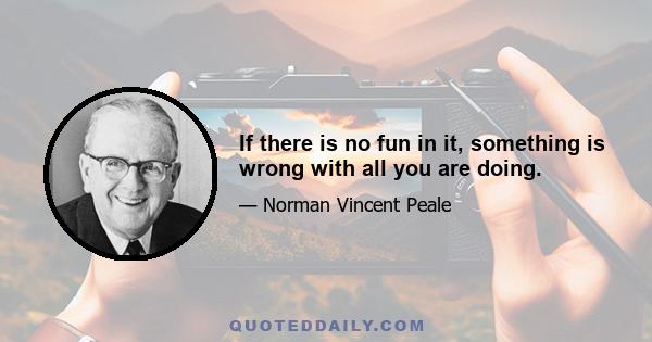 If there is no fun in it, something is wrong with all you are doing.