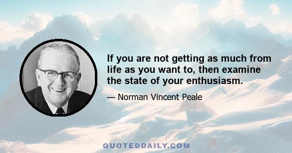 If you are not getting as much from life as you want to, then examine the state of your enthusiasm.