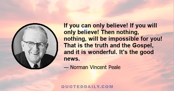 If you can only believe! If you will only believe! Then nothing, nothing, will be impossible for you! That is the truth and the Gospel, and it is wonderful. It's the good news.