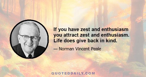 If you have zest and enthusiasm you attract zest and enthusiasm. Life does give back in kind.