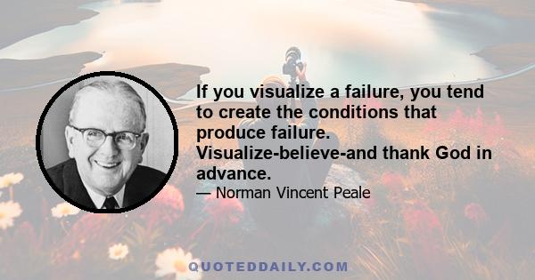 If you visualize a failure, you tend to create the conditions that produce failure. Visualize-believe-and thank God in advance.