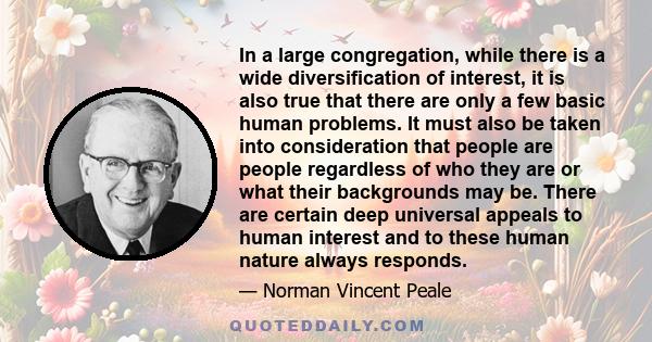 In a large congregation, while there is a wide diversification of interest, it is also true that there are only a few basic human problems. It must also be taken into consideration that people are people regardless of