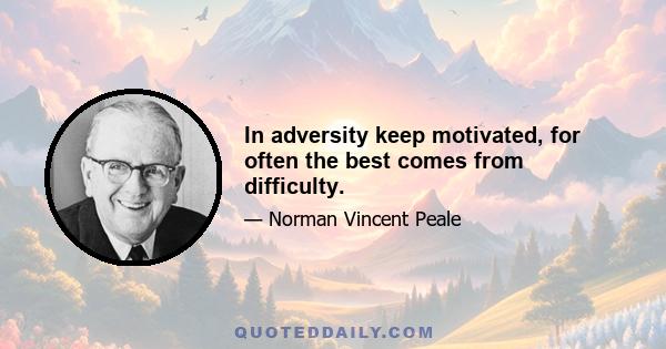 In adversity keep motivated, for often the best comes from difficulty.