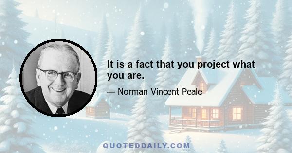 It is a fact that you project what you are.