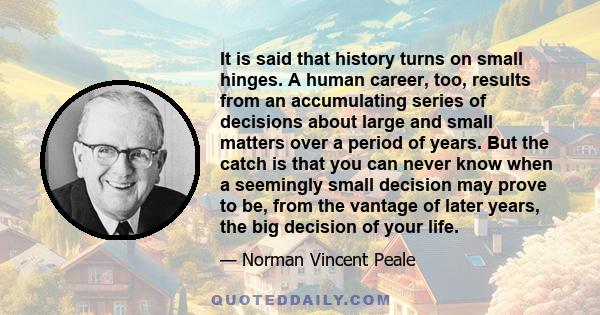 It is said that history turns on small hinges. A human career, too, results from an accumulating series of decisions about large and small matters over a period of years. But the catch is that you can never know when a