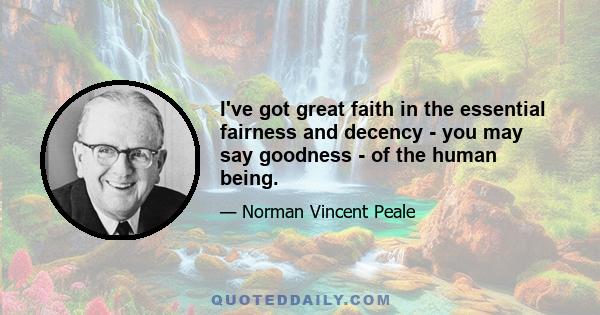 I've got great faith in the essential fairness and decency - you may say goodness - of the human being.